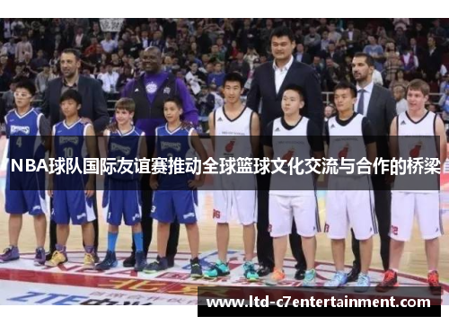 NBA球队国际友谊赛推动全球篮球文化交流与合作的桥梁