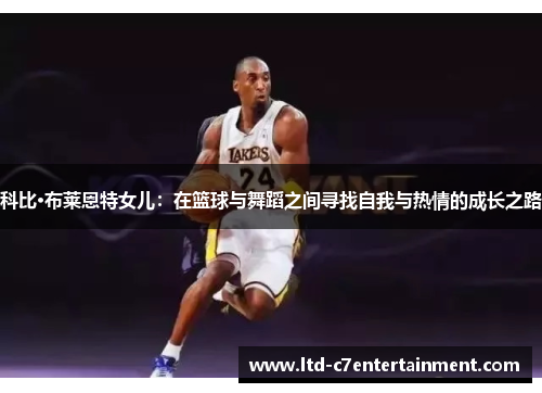 科比·布莱恩特女儿：在篮球与舞蹈之间寻找自我与热情的成长之路