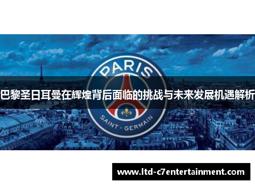 巴黎圣日耳曼在辉煌背后面临的挑战与未来发展机遇解析