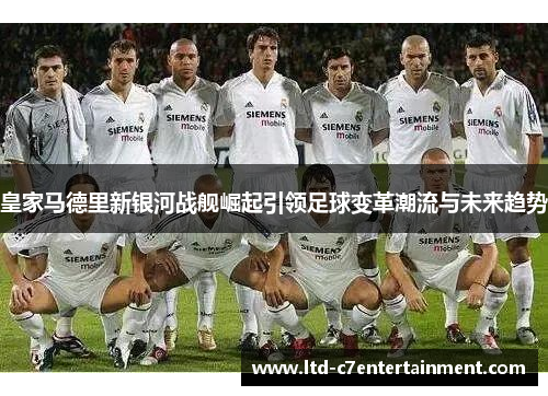 皇家马德里新银河战舰崛起引领足球变革潮流与未来趋势