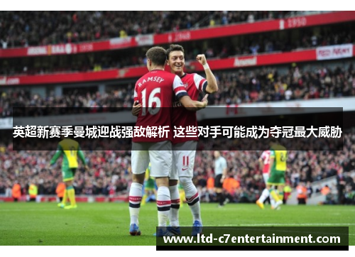 英超新赛季曼城迎战强敌解析 这些对手可能成为夺冠最大威胁