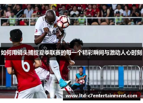 如何用镜头捕捉夏季联赛的每一个精彩瞬间与激动人心时刻