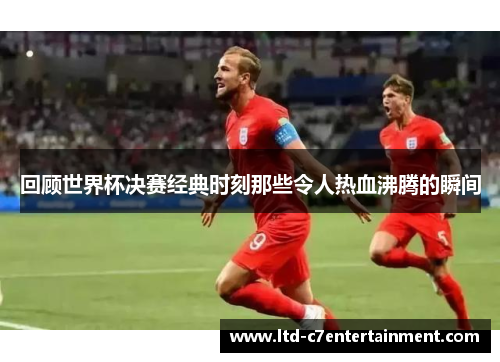 回顾世界杯决赛经典时刻那些令人热血沸腾的瞬间