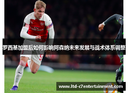 罗西基加盟后如何影响阿森纳未来发展与战术体系调整