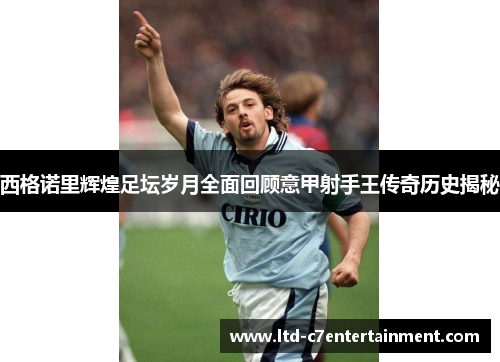 西格诺里辉煌足坛岁月全面回顾意甲射手王传奇历史揭秘