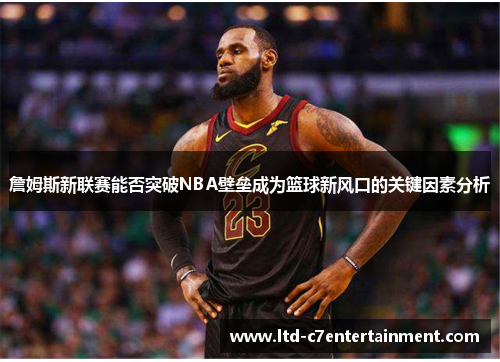 詹姆斯新联赛能否突破NBA壁垒成为篮球新风口的关键因素分析