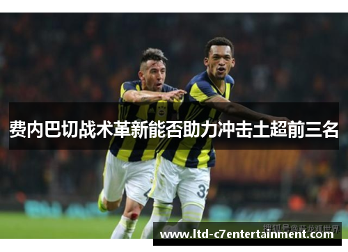 费内巴切战术革新能否助力冲击土超前三名