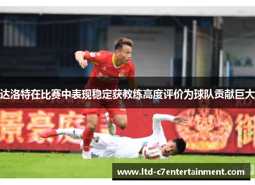 达洛特在比赛中表现稳定获教练高度评价为球队贡献巨大 达洛特在比赛中表现稳定获教练高度评价为球队贡献巨大