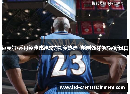 迈克尔·乔丹经典球鞋成为投资热选 值得收藏的财富新风口 迈克尔·乔丹经典球鞋成为投资热选 值得收藏的财富新风口