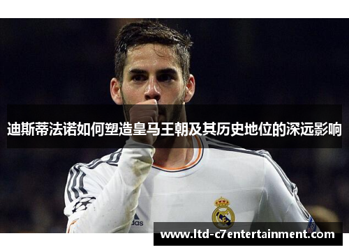 迪斯蒂法诺如何塑造皇马王朝及其历史地位的深远影响 迪斯蒂法诺如何塑造皇马王朝及其历史地位的深远影响