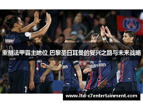 重塑法甲霸主地位 巴黎圣日耳曼的复兴之路与未来战略 重塑法甲霸主地位 巴黎圣日耳曼的复兴之路与未来战略