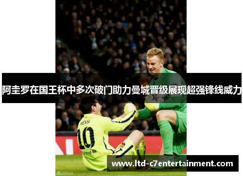 阿圭罗在国王杯中多次破门助力曼城晋级展现超强锋线威力 阿圭罗在国王杯中多次破门助力曼城晋级展现超强锋线威力