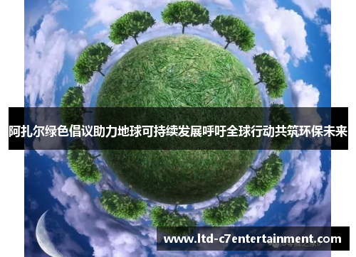 阿扎尔绿色倡议助力地球可持续发展呼吁全球行动共筑环保未来