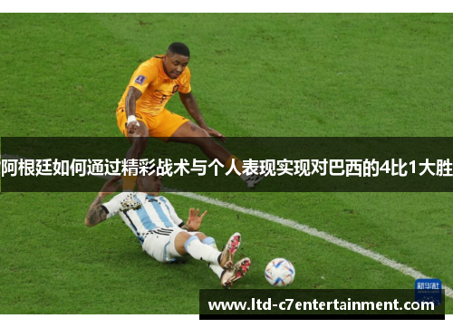 阿根廷如何通过精彩战术与个人表现实现对巴西的4比1大胜