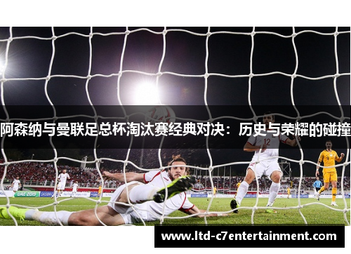 阿森纳与曼联足总杯淘汰赛经典对决：历史与荣耀的碰撞