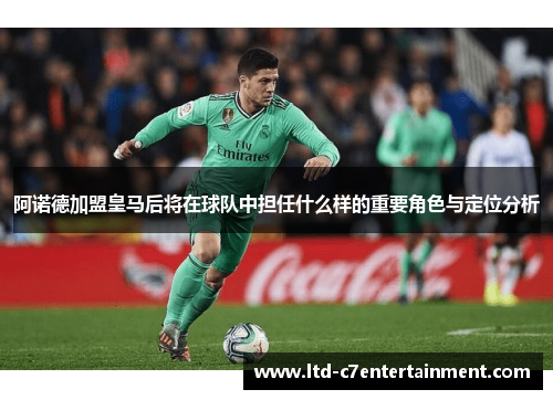 阿诺德加盟皇马后将在球队中担任什么样的重要角色与定位分析