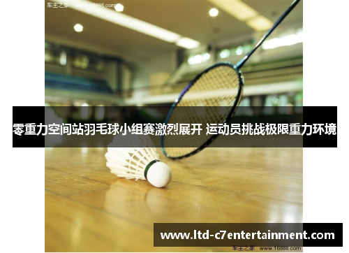 零重力空间站羽毛球小组赛激烈展开 运动员挑战极限重力环境 零重力空间站羽毛球小组赛激烈展开 运动员挑战极限重力环境