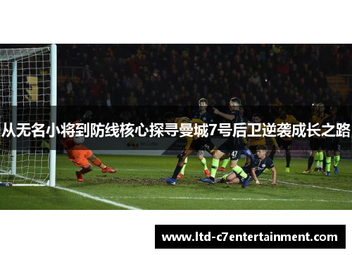 从无名小将到防线核心探寻曼城7号后卫逆袭成长之路 从无名小将到防线核心探寻曼城7号后卫逆袭成长之路