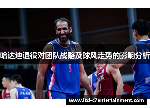 哈达迪退役对团队战略及球风走势的影响分析 哈达迪退役对团队战略及球风走势的影响分析