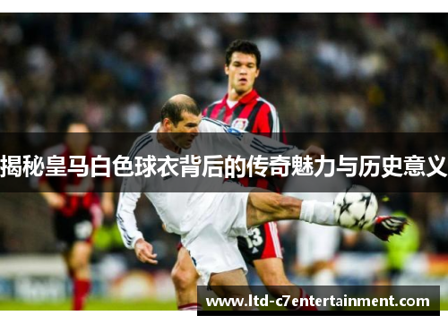 揭秘皇马白色球衣背后的传奇魅力与历史意义