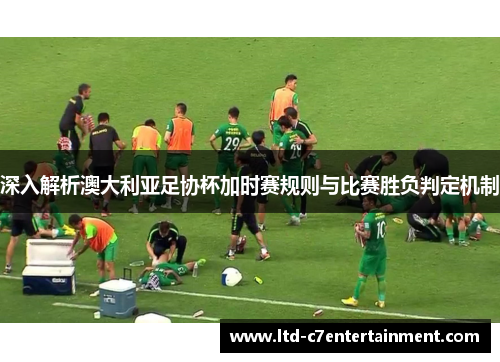 深入解析澳大利亚足协杯加时赛规则与比赛胜负判定机制