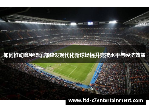 如何推动意甲俱乐部建设现代化新球场提升竞技水平与经济效益 如何推动意甲俱乐部建设现代化新球场提升竞技水平与经济效益