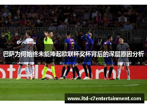 巴萨为何始终未能捧起欧联杯奖杯背后的深层原因分析 巴萨为何始终未能捧起欧联杯奖杯背后的深层原因分析