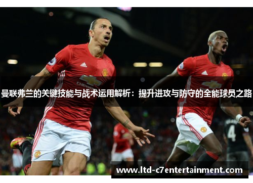 曼联弗兰的关键技能与战术运用解析:提升进攻与防守的全能球员之路 曼联弗兰的关键技能与战术运用解析:提升进攻与防守的全能球员之路