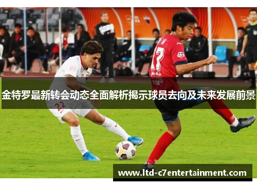 金特罗最新转会动态全面解析揭示球员去向及未来发展前景