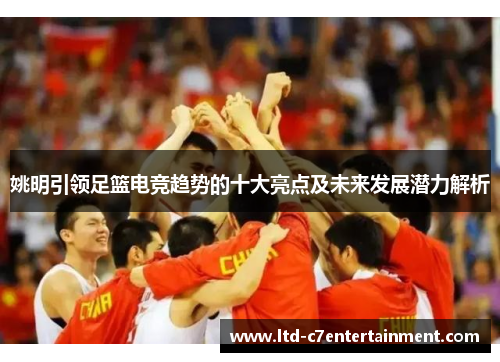 姚明引领足篮电竞趋势的十大亮点及未来发展潜力解析