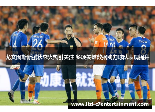 尤文图斯新援状态火热引关注 多项关键数据助力球队表现提升