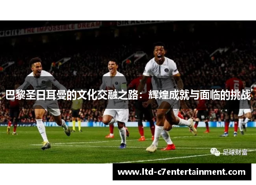 巴黎圣日耳曼的文化交融之路：辉煌成就与面临的挑战