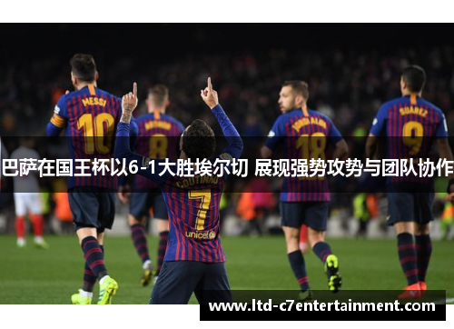 巴萨在国王杯以6-1大胜埃尔切 展现强势攻势与团队协作