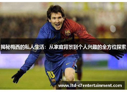 揭秘梅西的私人生活：从家庭背景到个人兴趣的全方位探索
