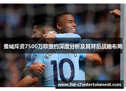 曼城斥资7500万欧签约深度分析及其背后战略布局