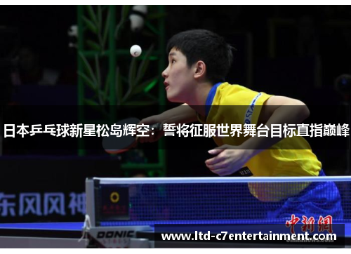 日本乒乓球新星松岛辉空：誓将征服世界舞台目标直指巅峰