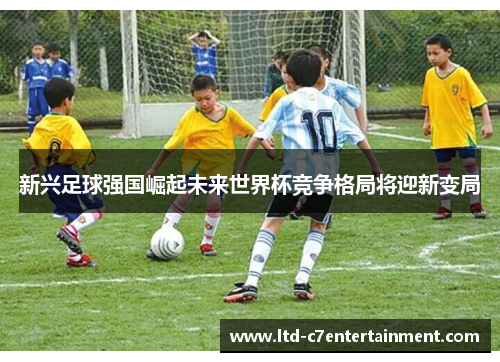 新兴足球强国崛起未来世界杯竞争格局将迎新变局