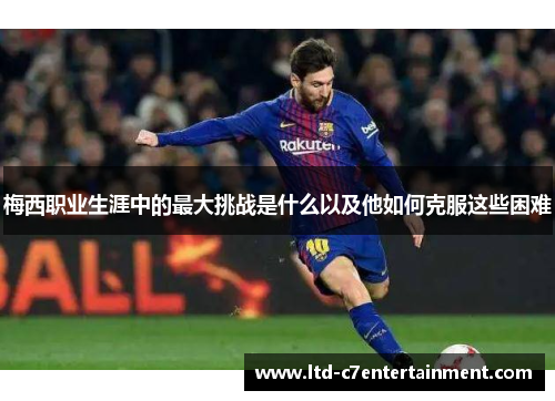 梅西职业生涯中的最大挑战是什么以及他如何克服这些困难