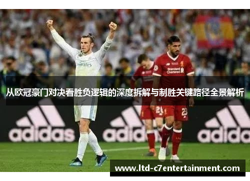 从欧冠豪门对决看胜负逻辑的深度拆解与制胜关键路径全景解析