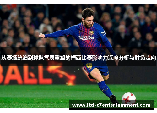 从赛场统治到球队气质重塑的梅西比赛影响力深度分析与胜负走向