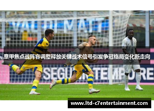 意甲焦点战阵容调整释放关键战术信号引发争冠格局变化新走向