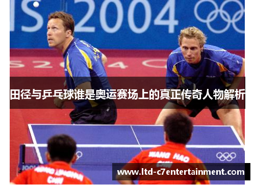 田径与乒乓球谁是奥运赛场上的真正传奇人物解析
