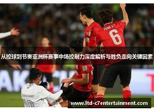 从控球到节奏亚洲杯赛事中场控制力深度解析与胜负走向关键因素 从控球到节奏亚洲杯赛事中场控制力深度解析与胜负走向关键因素