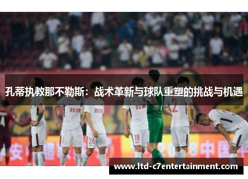 孔蒂执教那不勒斯：战术革新与球队重塑的挑战与机遇