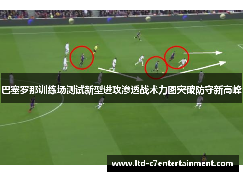 巴塞罗那训练场测试新型进攻渗透战术力图突破防守新高峰