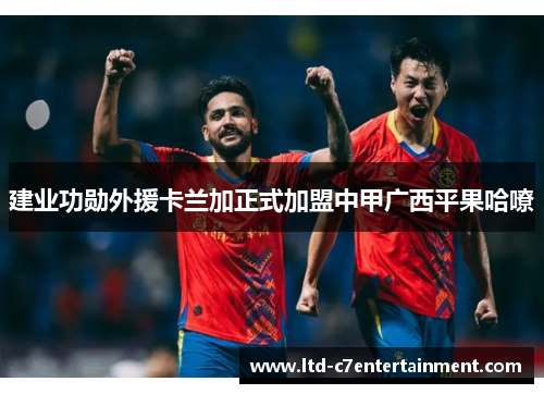 建业功勋外援卡兰加正式加盟中甲广西平果哈嘹