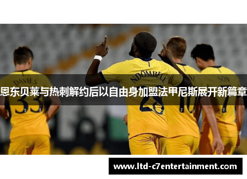 恩东贝莱与热刺解约后以自由身加盟法甲尼斯展开新篇章