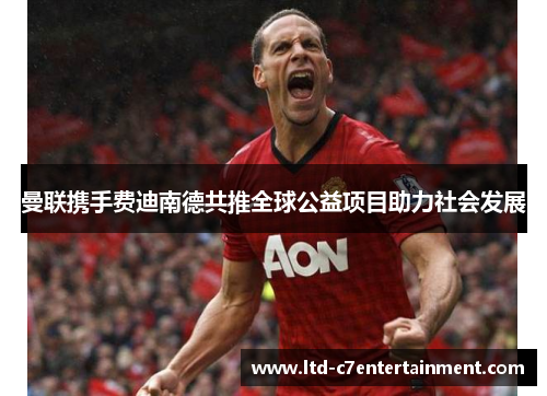 曼联携手费迪南德共推全球公益项目助力社会发展