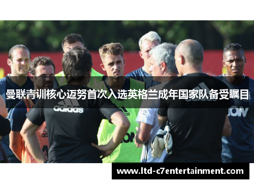 曼联青训核心迈努首次入选英格兰成年国家队备受瞩目