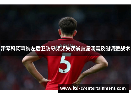 津琴科阿森纳左后卫防守频频失误暴露漏洞需及时调整战术